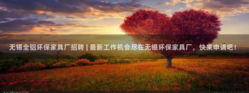 杏耀注册开户：无锡全铝环保家具厂招聘 | 最新工作机会尽在无