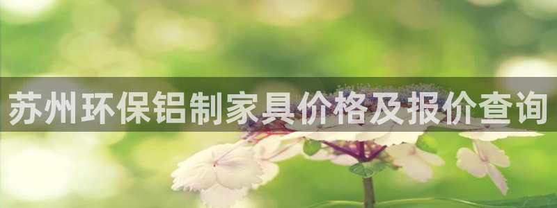 杏耀平台登录入口：苏州环保铝制家具价格及报价查询