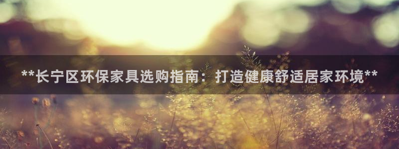 杏耀注册网址：**长宁区环保家具选购指南：打造健康舒适居家环