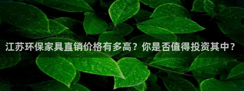 杏耀注册杏耀登陆：江苏环保家具直销价格有多高？你是否值得投资