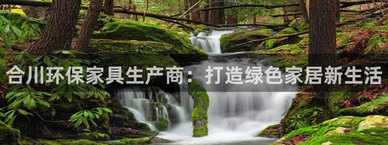 杏耀代理登录中心：合川环保家具生产商：打造绿色家居新生活