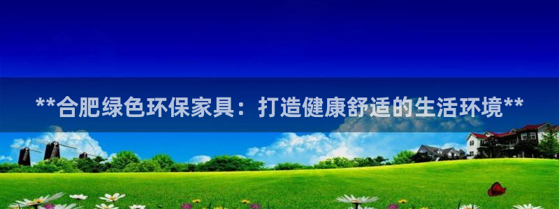 杏耀平台怎么注册：**合肥绿色环保家具：打造健康舒适的生活环